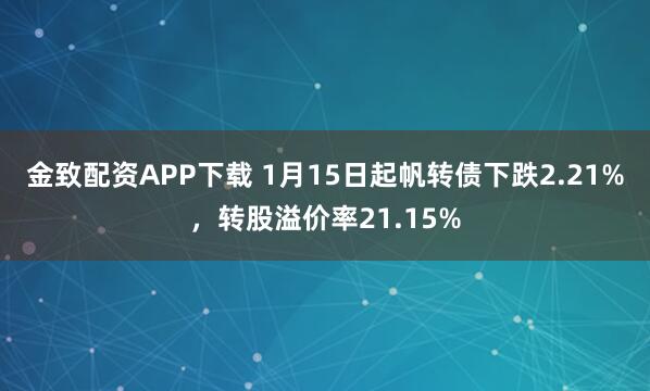 金致配资APP下载 1月15日起帆转债下跌2.21%，转股溢价率21.15%