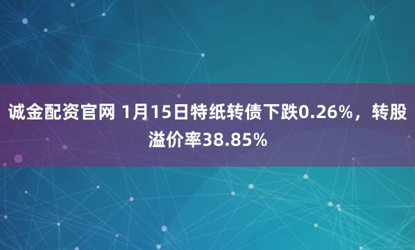 诚金配资官网 1月15日特纸转债下跌0.26%，转股溢价率38.85%