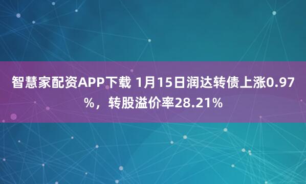 智慧家配资APP下载 1月15日润达转债上涨0.97%，转股溢价率28.21%