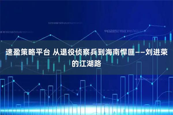 速盈策略平台 从退役侦察兵到海南悍匪——刘进荣的江湖路