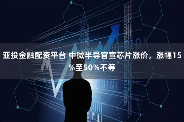 亚投金融配资平台 中微半导官宣芯片涨价，涨幅15%至50%不等