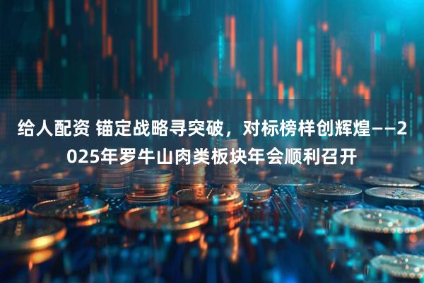 给人配资 锚定战略寻突破，对标榜样创辉煌——2025年罗牛山肉类板块年会顺利召开