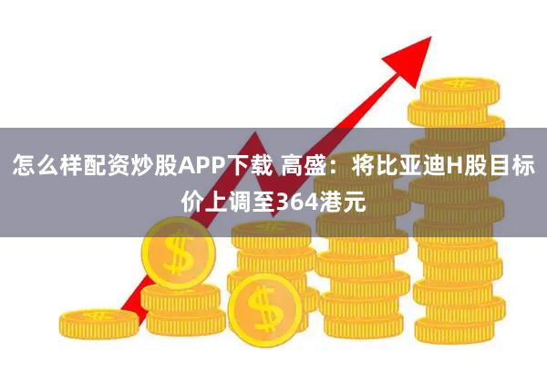 怎么样配资炒股APP下载 高盛：将比亚迪H股目标价上调至364港元