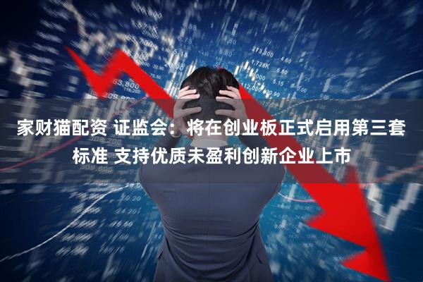 家财猫配资 证监会：将在创业板正式启用第三套标准 支持优质未盈利创新企业上市