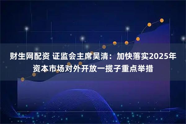 财生网配资 证监会主席吴清：加快落实2025年资本市场对外开放一揽子重点举措