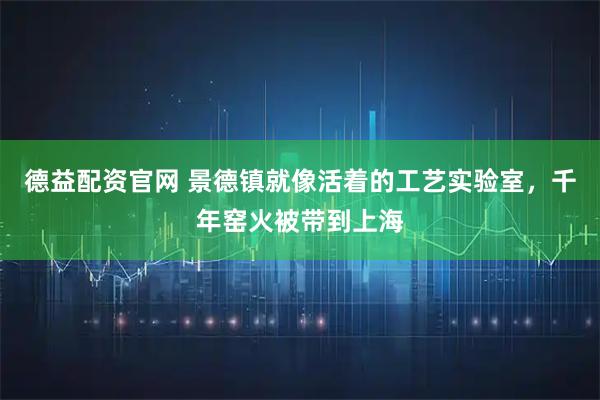 德益配资官网 景德镇就像活着的工艺实验室，千年窑火被带到上海