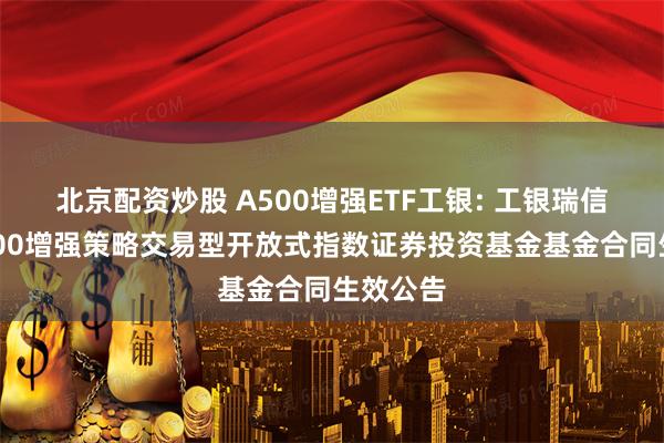 北京配资炒股 A500增强ETF工银: 工银瑞信中证A500增强策略交易型开放式指数证券投资基金基金合同生效公告