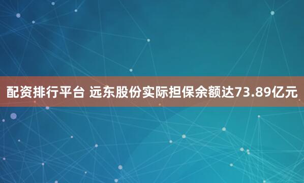 配资排行平台 远东股份实际担保余额达73.89亿元
