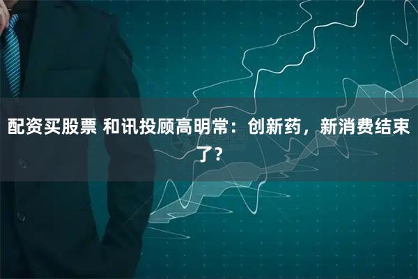 配资买股票 和讯投顾高明常：创新药，新消费结束了？