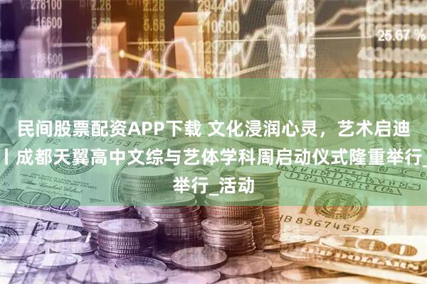 民间股票配资APP下载 文化浸润心灵，艺术启迪人生丨成都天翼高中文综与艺体学科周启动仪式隆重举行_活动
