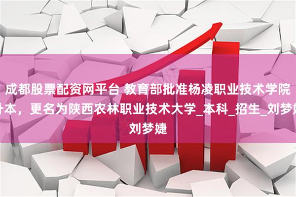 成都股票配资网平台 教育部批准杨凌职业技术学院升本，更名为陕西农林职业技术大学_本科_招生_刘梦婕