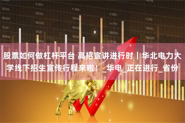 股票如何做杠杆平台 高招宣讲进行时｜华北电力大学线下招生宣传行程来啦！_华电_正在进行_省份