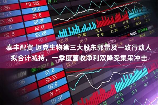 泰丰配资 迈克生物第三大股东郭雷及一致行动人拟合计减持，一季度营收净利双降受集采冲击