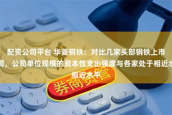 配资公司平台 华菱钢铁：对比几家头部钢铁上市公司，公司单位规模的资本性支出强度与各家处于相近水平