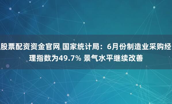 股票配资资金官网 国家统计局：6月份制造业采购经理指数为49.7% 景气水平继续改善