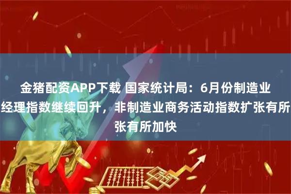 金猪配资APP下载 国家统计局：6月份制造业采购经理指数继续回升，非制造业商务活动指数扩张有所加快