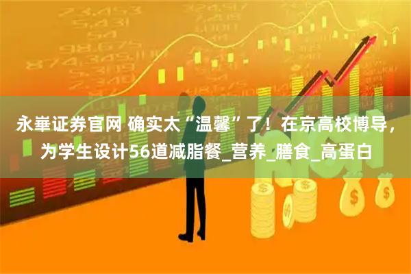 永崋证券官网 确实太“温馨”了！在京高校博导，为学生设计56道减脂餐_营养_膳食_高蛋白