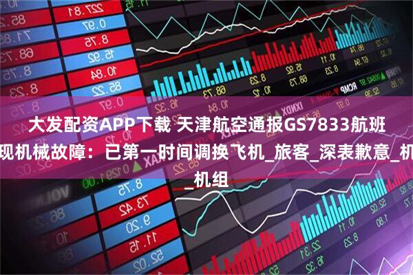大发配资APP下载 天津航空通报GS7833航班出现机械故障：已第一时间调换飞机_旅客_深表歉意_机组