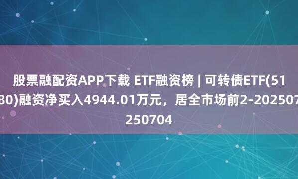 股票融配资APP下载 ETF融资榜 | 可转债ETF(511380)融资净买入4944.01万元，居全市场前2-20250704