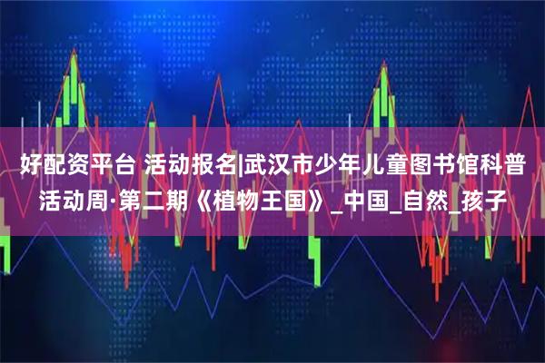 好配资平台 活动报名|武汉市少年儿童图书馆科普活动周·第二期《植物王国》_中国_自然_孩子