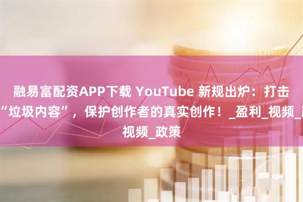 融易富配资APP下载 YouTube 新规出炉：打击 AI “垃圾内容”，保护创作者的真实创作！_盈利_视频_政策