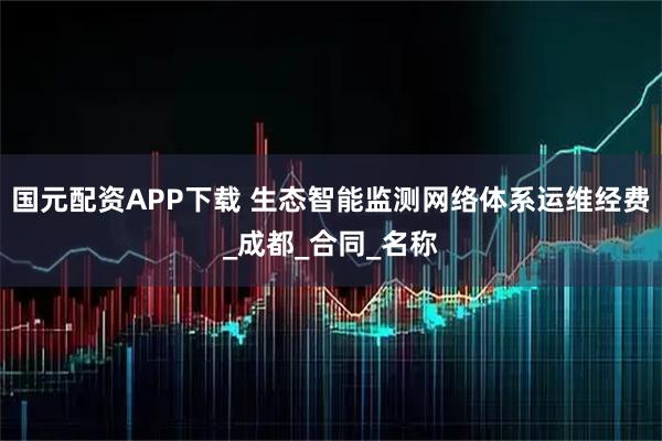 国元配资APP下载 生态智能监测网络体系运维经费_成都_合同_名称