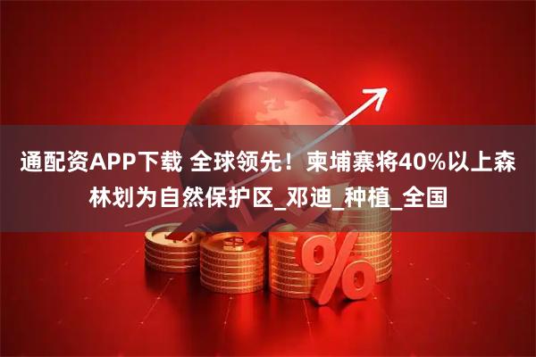 通配资APP下载 全球领先！柬埔寨将40%以上森林划为自然保护区_邓迪_种植_全国