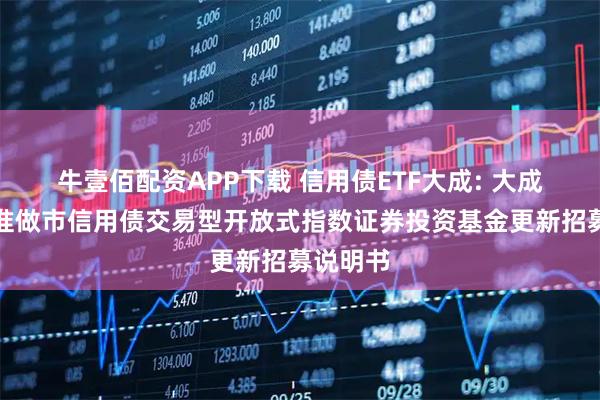 牛壹佰配资APP下载 信用债ETF大成: 大成深证基准做市信用债交易型开放式指数证券投资基金更新招募说明书