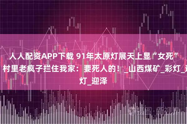 人人配资APP下载 91年太原灯展天上显“女死”字，村里老疯子拦住我家：要死人的！_山西煤矿_彩灯_迎泽