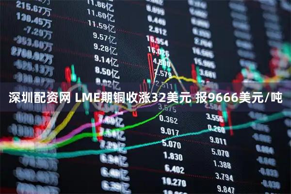 深圳配资网 LME期铜收涨32美元 报9666美元/吨