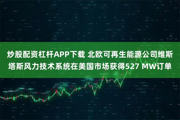 炒股配资杠杆APP下载 北欧可再生能源公司维斯塔斯风力技术系统在美国市场获得527 MW订单