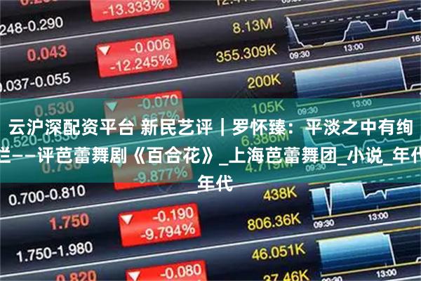 云沪深配资平台 新民艺评｜罗怀臻：平淡之中有绚烂——评芭蕾舞剧《百合花》_上海芭蕾舞团_小说_年代