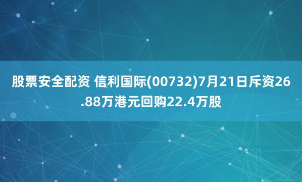 股票安全配资 信利国际(00732)7月21日斥资26.88万港元回购22.4万股
