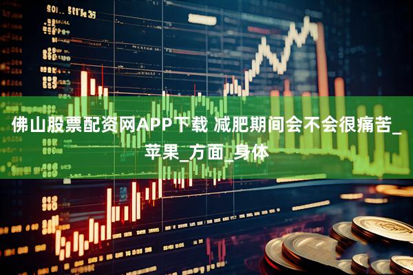 佛山股票配资网APP下载 减肥期间会不会很痛苦_苹果_方面_身体