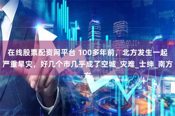 在线股票配资网平台 100多年前，北方发生一起严重旱灾，好几个市几乎成了空城_灾难_士绅_南方