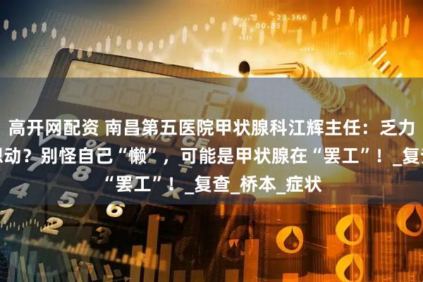 高开网配资 南昌第五医院甲状腺科江辉主任：乏力、贪睡、不想动？别怪自己“懒”，可能是甲状腺在“罢工”！_复查_桥本_症状