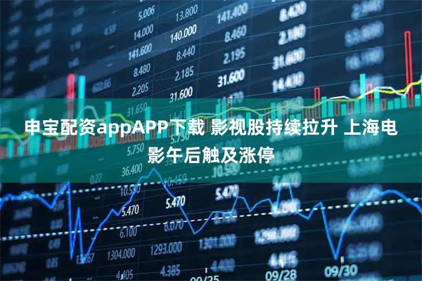 申宝配资appAPP下载 影视股持续拉升 上海电影午后触及涨停