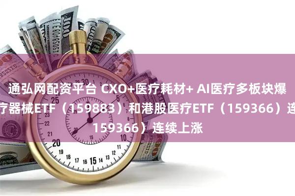 通弘网配资平台 CXO+医疗耗材+ AI医疗多板块爆发，医疗器械ETF（159883）和港股医疗ETF（159366）连续上涨