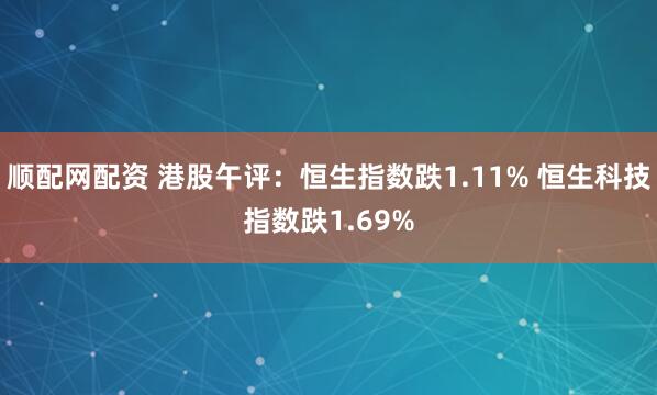 顺配网配资 港股午评：恒生指数跌1.11% 恒生科技指数跌1.69%