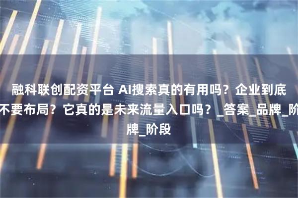 融科联创配资平台 AI搜索真的有用吗？企业到底要不要布局？它真的是未来流量入口吗？_答案_品牌_阶段