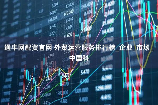 通牛网配资官网 外贸运营服务排行榜_企业_市场_中国科