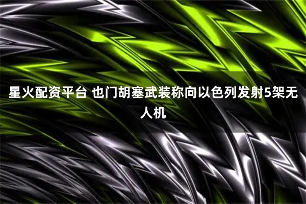 星火配资平台 也门胡塞武装称向以色列发射5架无人机