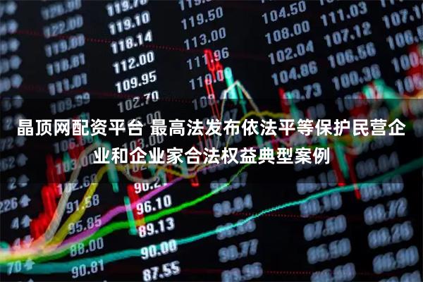 晶顶网配资平台 最高法发布依法平等保护民营企业和企业家合法权益典型案例