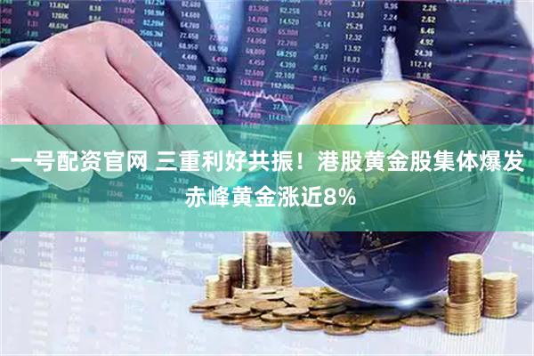 一号配资官网 三重利好共振！港股黄金股集体爆发 赤峰黄金涨近8%