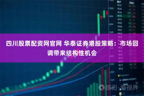 四川股票配资网官网 华泰证券港股策略：市场回调带来结构性机会