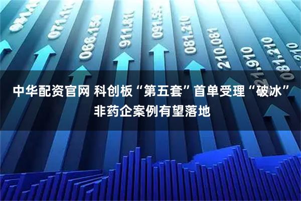 中华配资官网 科创板“第五套”首单受理“破冰” 非药企案例有望落地