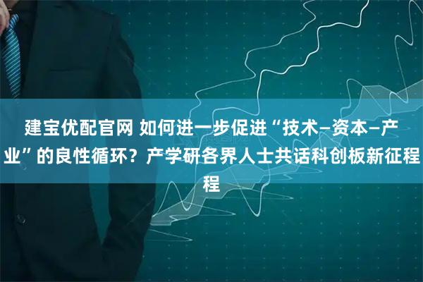 建宝优配官网 如何进一步促进“技术—资本—产业”的良性循环？产学研各界人士共话科创板新征程