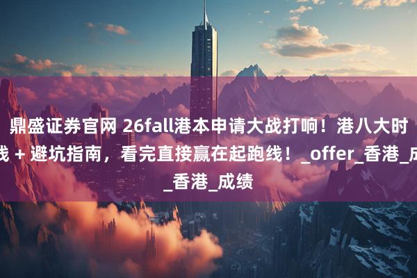 鼎盛证券官网 26fall港本申请大战打响！港八大时间线 + 避坑指南，看完直接赢在起跑线！_offer_香港_成绩