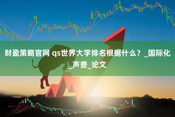 财盈策略官网 qs世界大学排名根据什么？_国际化_声誉_论文