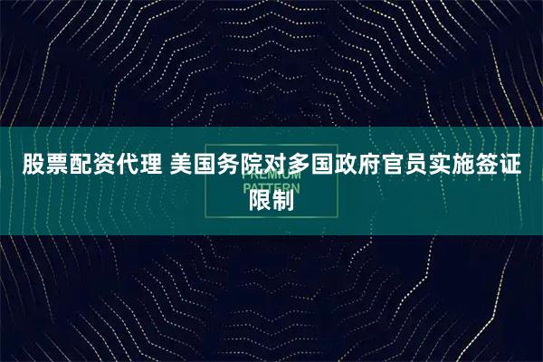 股票配资代理 美国务院对多国政府官员实施签证限制